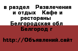  в раздел : Развлечения и отдых » Кафе и рестораны . Белгородская обл.,Белгород г.